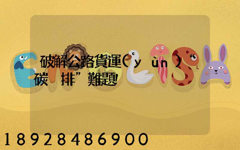 破解公路貨運(yùn)“碳減排”難題!