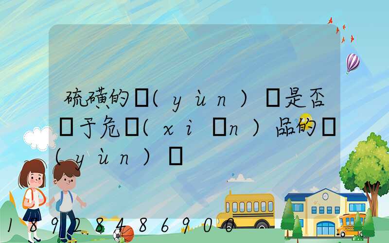 硫磺的運(yùn)輸是否屬于危險(xiǎn)品的運(yùn)輸