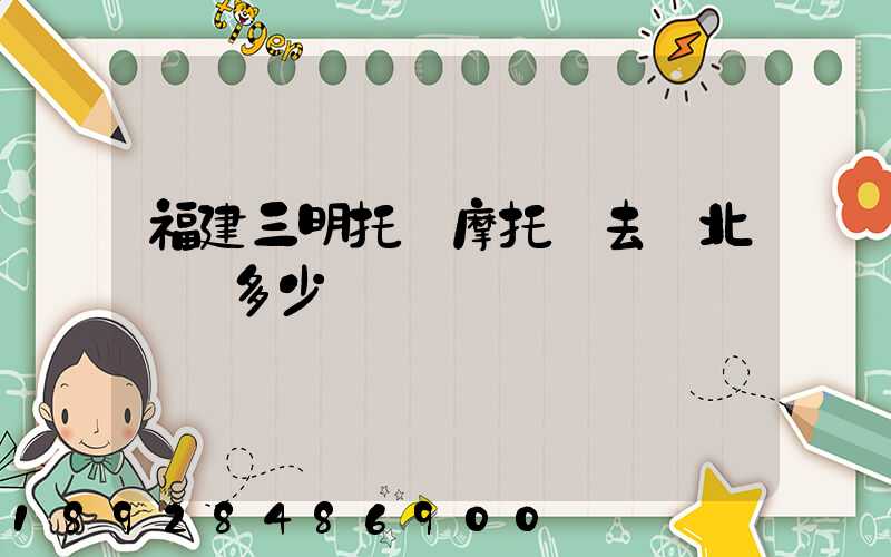 福建三明托運摩托車去東北盤綿多少錢