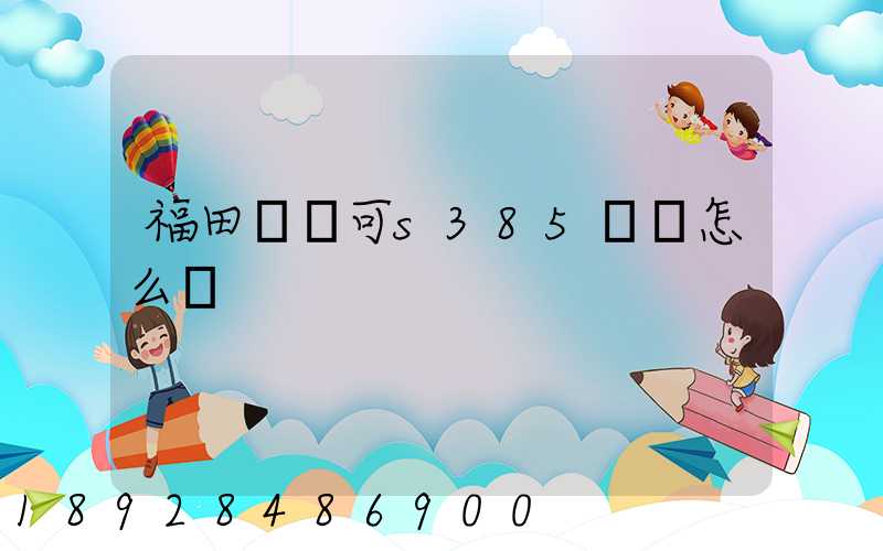 福田歐馬可s385參數怎么樣