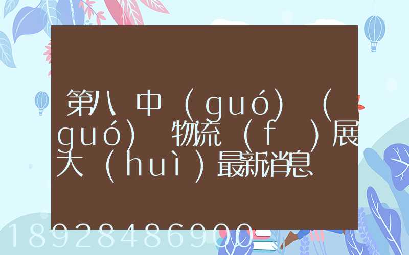 第八屆中國(guó)國(guó)際物流發(fā)展大會(huì)最新消息