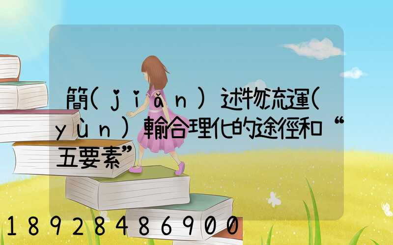 簡(jiǎn)述物流運(yùn)輸合理化的途徑和“五要素”