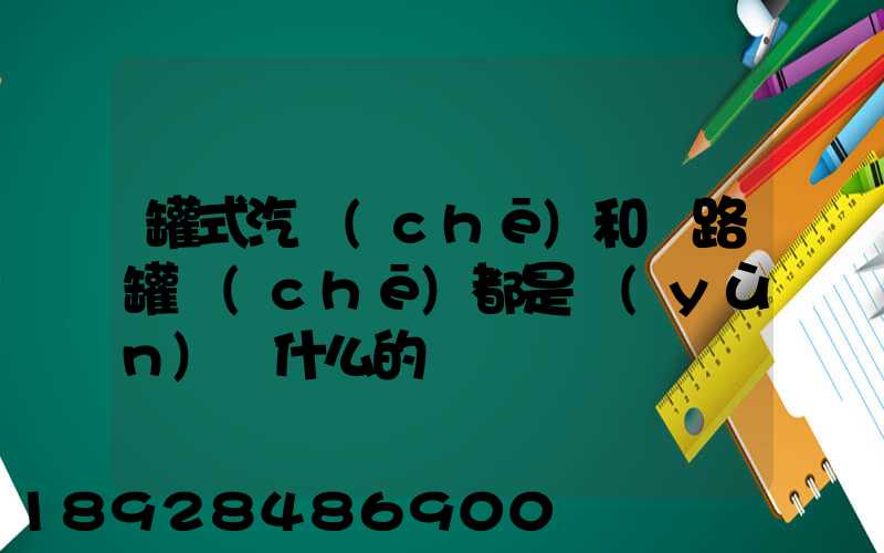 罐式汽車(chē)和鐵路罐車(chē)都是運(yùn)輸什么的