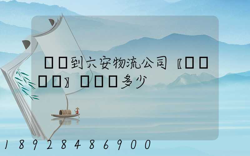 義烏到六安物流公司〖貨運專線〗運輸費多少