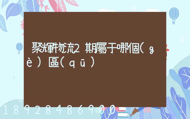 聚輝物流2期屬于哪個(gè)區(qū)