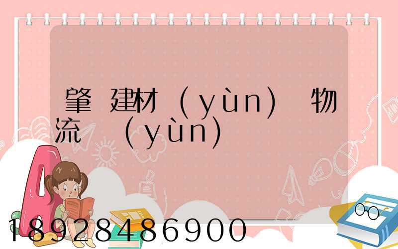肇慶建材運(yùn)輸物流貨運(yùn)