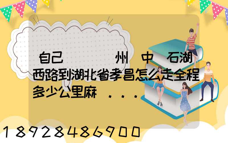自己開車從蘇州吳中區石湖西路到湖北省孝昌怎么走全程多少公里麻煩...