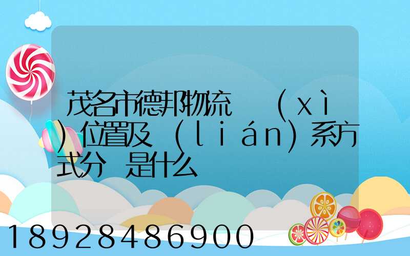 茂名市德邦物流詳細(xì)位置及聯(lián)系方式分別是什么