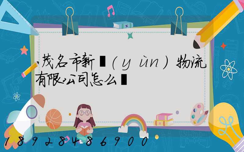 茂名市新運(yùn)物流有限公司怎么樣