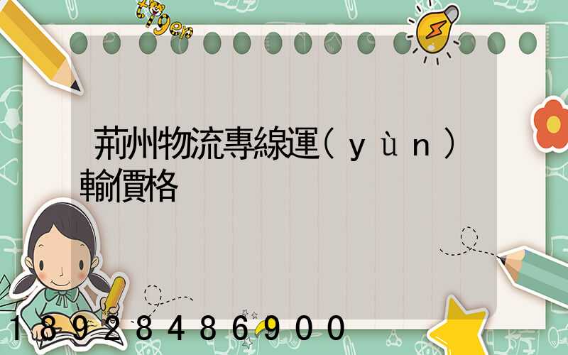 荊州物流專線運(yùn)輸價格