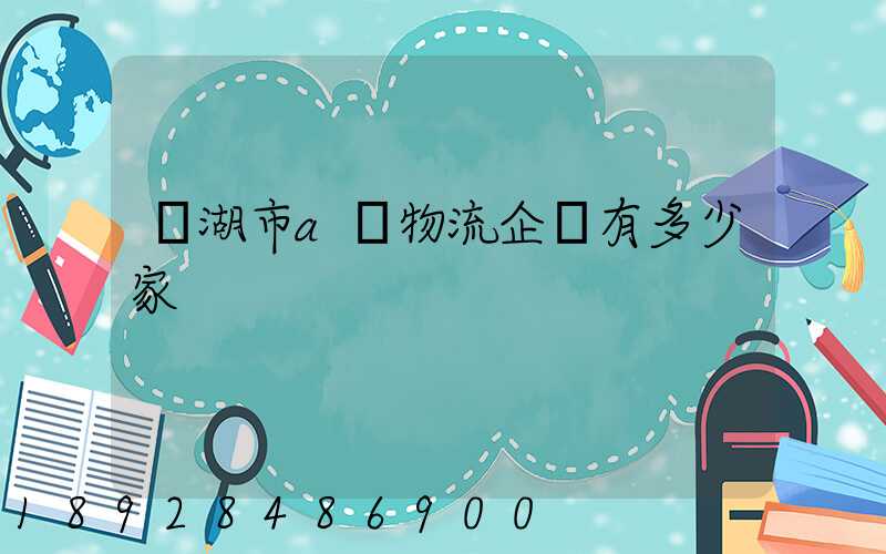 蕪湖市a級物流企業有多少家