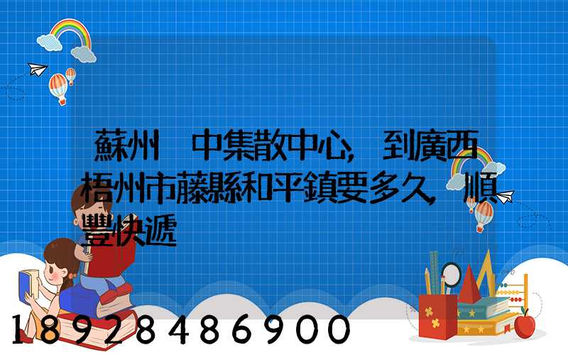 蘇州吳中集散中心,到廣西梧州市藤縣和平鎮要多久,順豐快遞