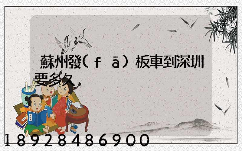 蘇州發(fā)板車到深圳要多久