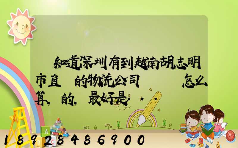 誰知道深圳有到越南胡志明市直達的物流公司嗎運費怎么算,的,最好是...