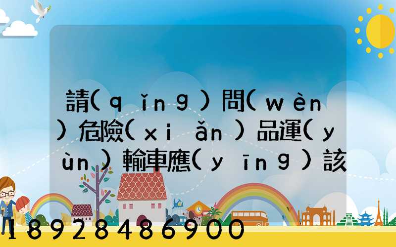 請(qǐng)問(wèn)危險(xiǎn)品運(yùn)輸車應(yīng)該去哪里找