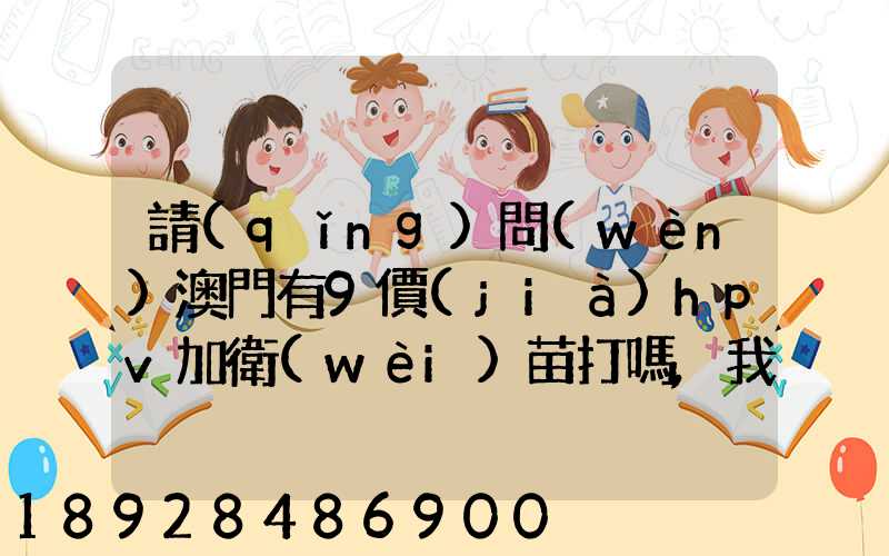 請(qǐng)問(wèn)澳門有9價(jià)hpv加衛(wèi)苗打嗎,我知道香港有得打,澳門的跟香港的一樣的...