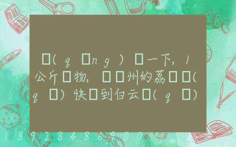 請(qǐng)問一下,1公斤貨物,從廣州的荔灣區(qū)快遞到白云區(qū),要花費(fèi)多少錢!(廣州...
