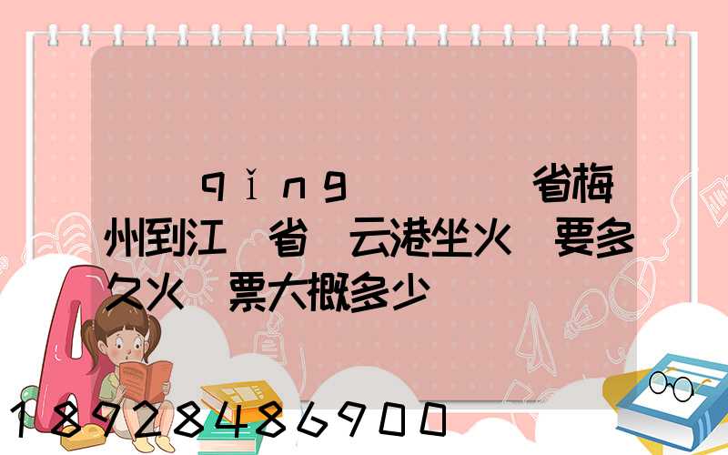 請(qǐng)問廣東省梅州到江蘇省連云港坐火車要多久火車票大概多少
