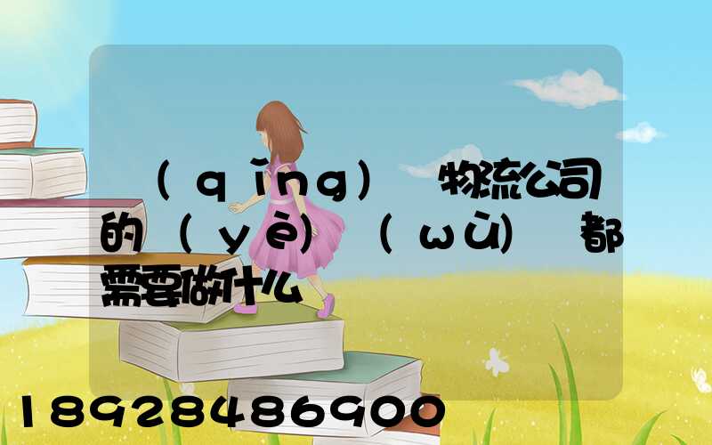 請(qǐng)問物流公司的業(yè)務(wù)員都需要做什么