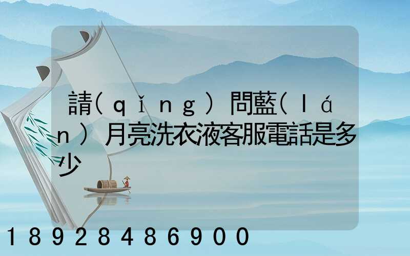 請(qǐng)問藍(lán)月亮洗衣液客服電話是多少