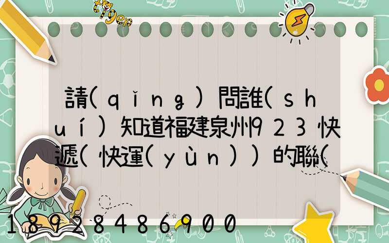請(qǐng)問誰(shuí)知道福建泉州923快遞(快運(yùn))的聯(lián)系電話急!!!