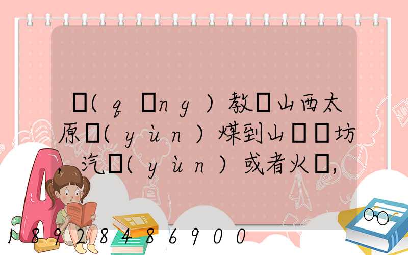 請(qǐng)教從山西太原運(yùn)煤到山東濰坊,汽運(yùn)或者火車,大約每頓各自多少錢(qián)還有...