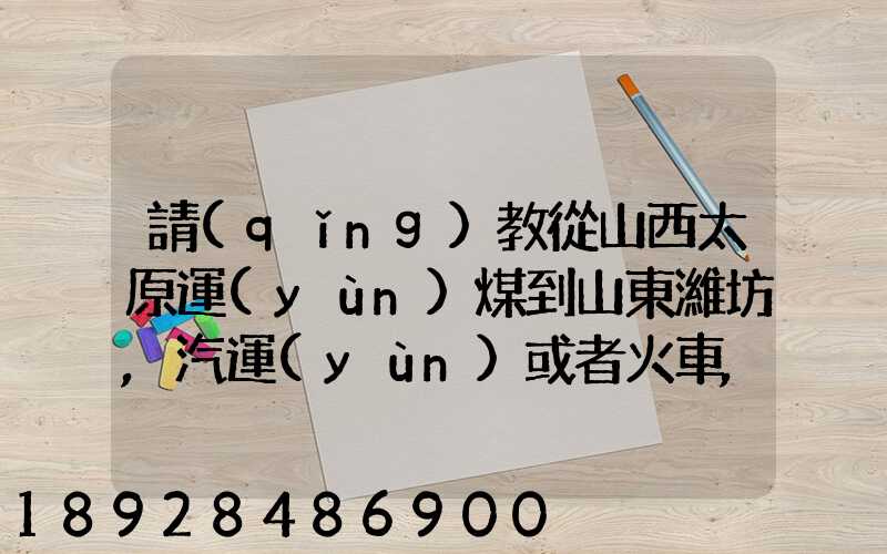 請(qǐng)教從山西太原運(yùn)煤到山東濰坊,汽運(yùn)或者火車,大約每頓各自多少錢還有...