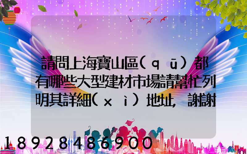 請問上海寶山區(qū)都有哪些大型建材市場請幫忙列明其詳細(xì)地址,謝謝!_百...