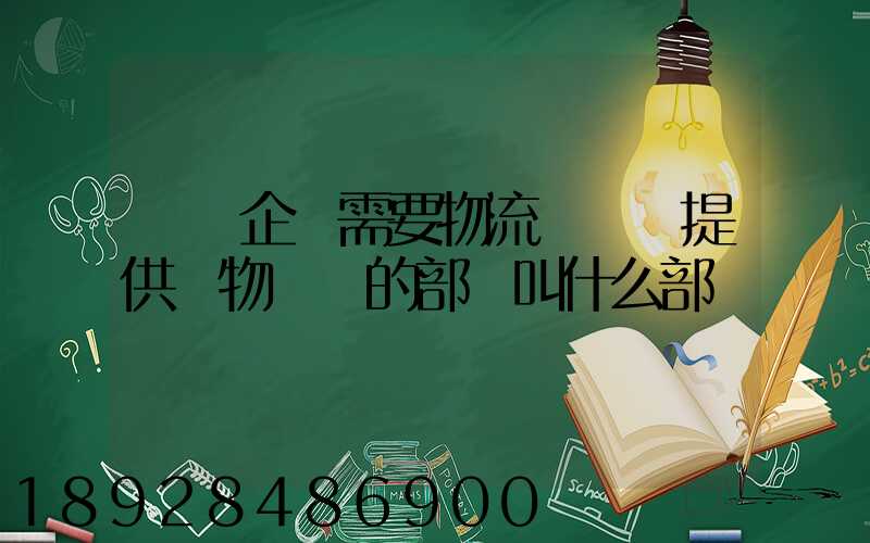 請問企業需要物流運輸業提供貨物運輸的部門叫什么部門