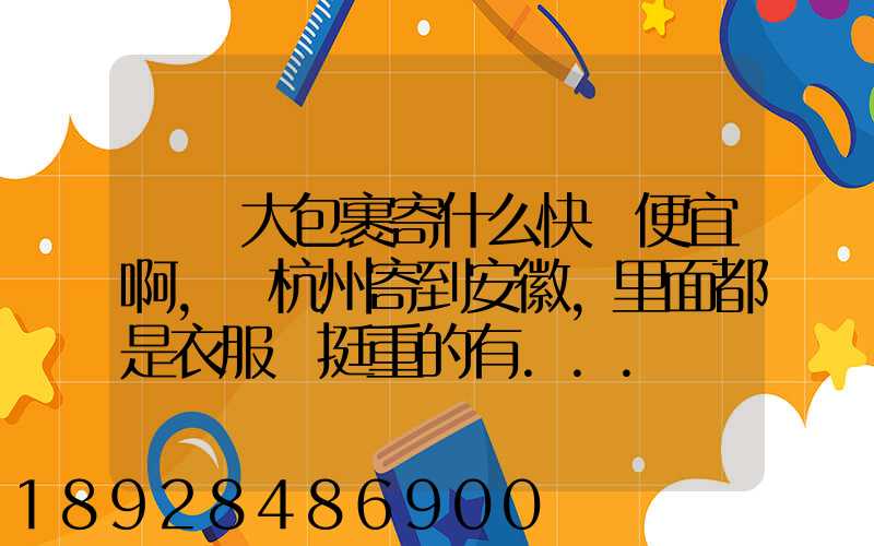 請問大包裹寄什么快遞便宜啊,從杭州寄到安徽,里面都是衣服還挺重的有...