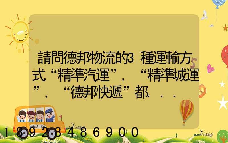 請問德邦物流的3種運輸方式“精準汽運”,“精準城運”,“德邦快遞”都...