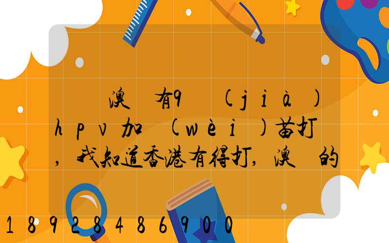 請問澳門有9價(jià)hpv加衛(wèi)苗打嗎,我知道香港有得打,澳門的跟香港的一樣的...