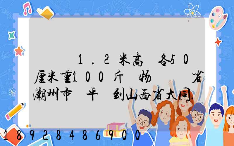 請問長1.2米高寬各50厘米重100斤貨物從廣東省潮州市饒平縣到山西省大同...