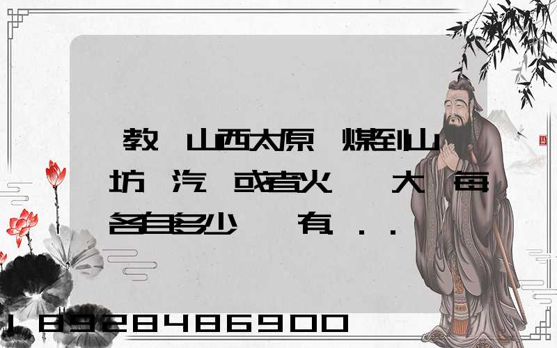 請教從山西太原運煤到山東濰坊,汽運或者火車,大約每頓各自多少錢還有...