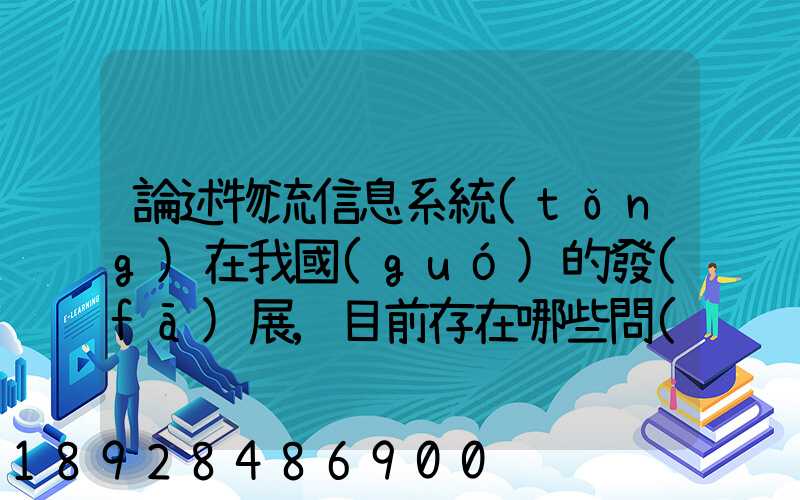 論述物流信息系統(tǒng)在我國(guó)的發(fā)展,目前存在哪些問(wèn)題,如何解決這些問(wèn)題