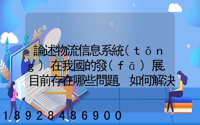 論述物流信息系統(tǒng)在我國的發(fā)展,目前存在哪些問題,如何解決這些問題