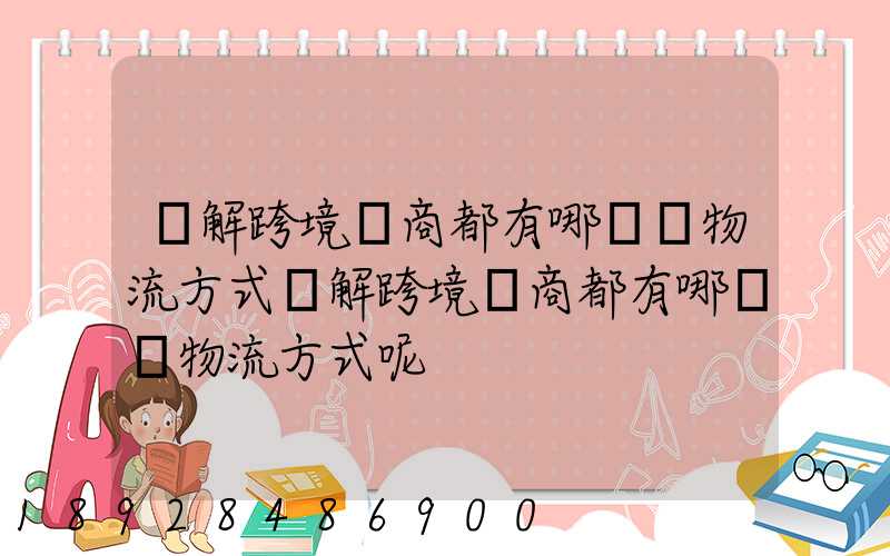 講解跨境電商都有哪幾種物流方式講解跨境電商都有哪幾種物流方式呢