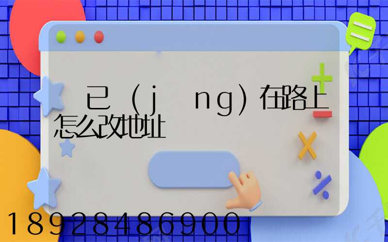 貨已經(jīng)在路上怎么改地址