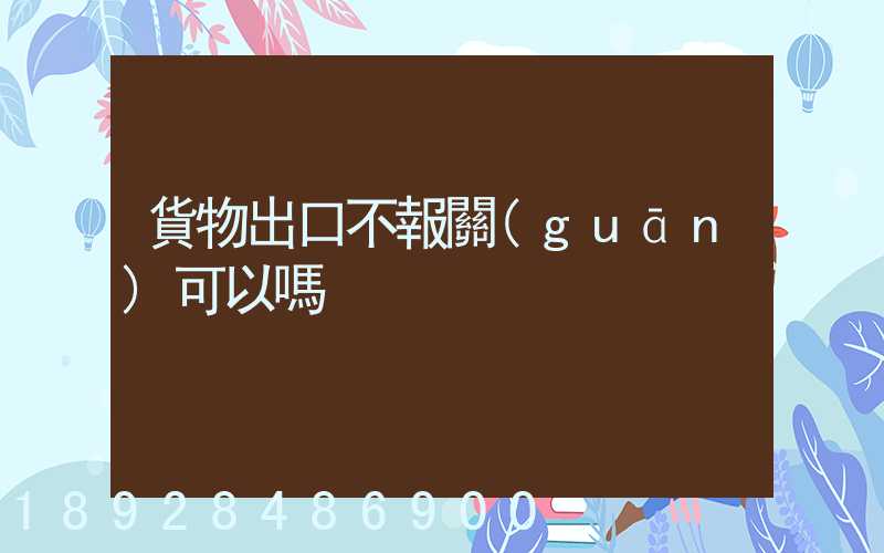 貨物出口不報關(guān)可以嗎