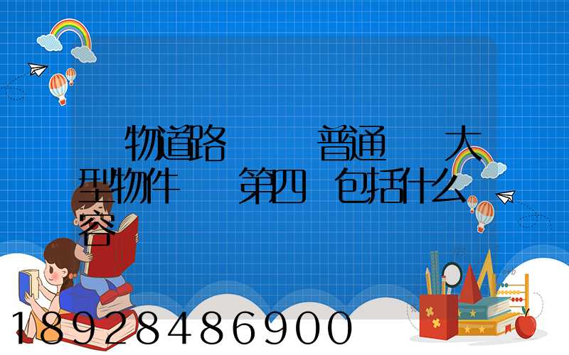 貨物道路運輸證普通貨運大型物件運輸第四類包括什么內容