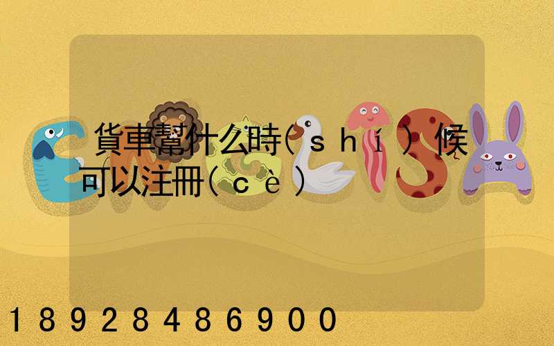 貨車幫什么時(shí)候可以注冊(cè)