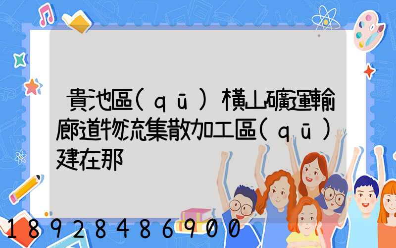 貴池區(qū)橫山礦運輸廊道物流集散加工區(qū)建在那