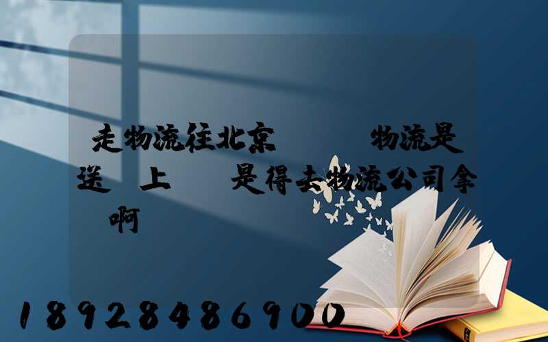 走物流往北京發貨,物流是送貨上門還是得去物流公司拿貨啊