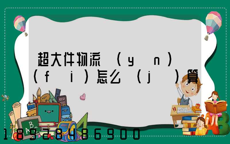 超大件物流運(yùn)費(fèi)怎么計(jì)算