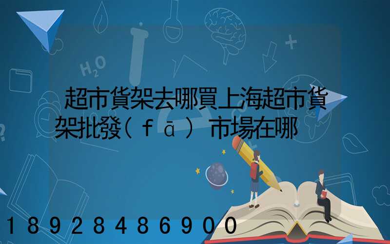 超市貨架去哪買上海超市貨架批發(fā)市場在哪