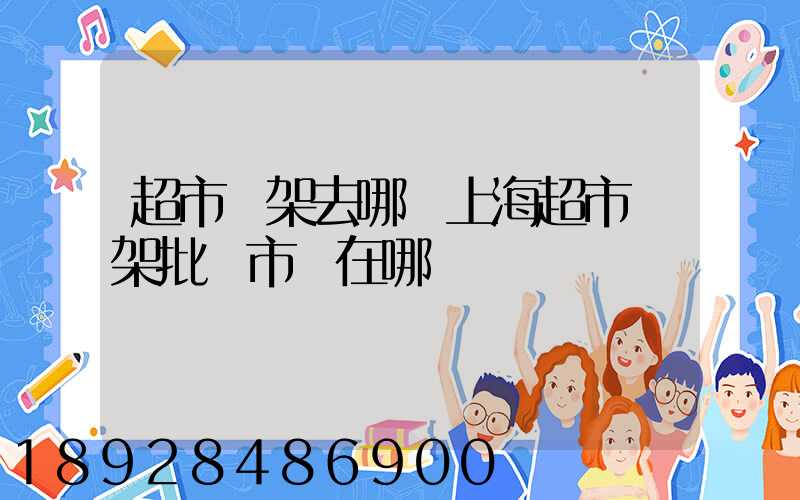超市貨架去哪買上海超市貨架批發市場在哪