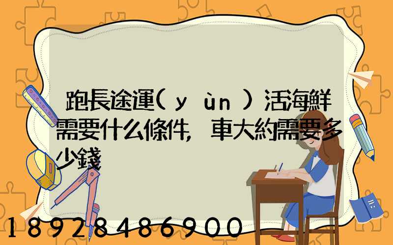 跑長途運(yùn)活海鮮需要什么條件,車大約需要多少錢