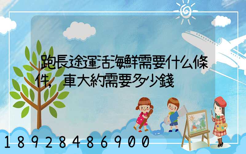 跑長途運活海鮮需要什么條件,車大約需要多少錢