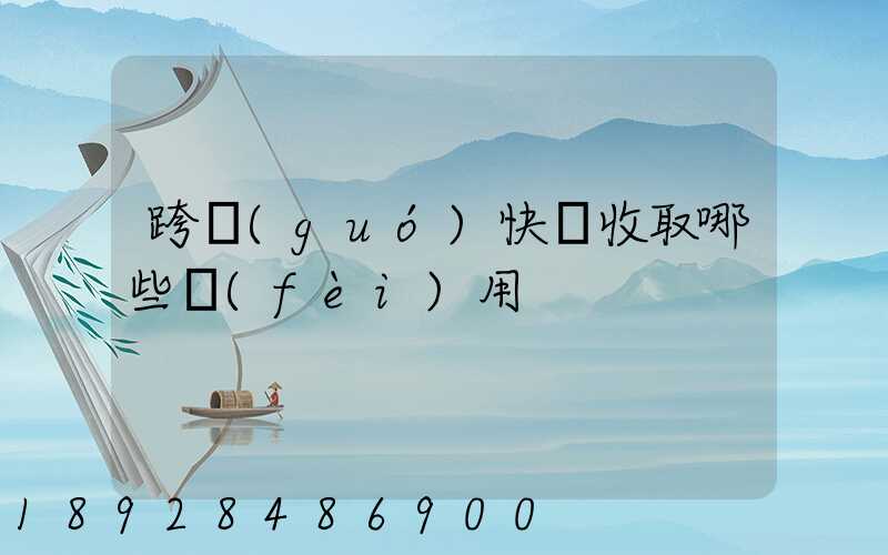 跨國(guó)快遞收取哪些費(fèi)用