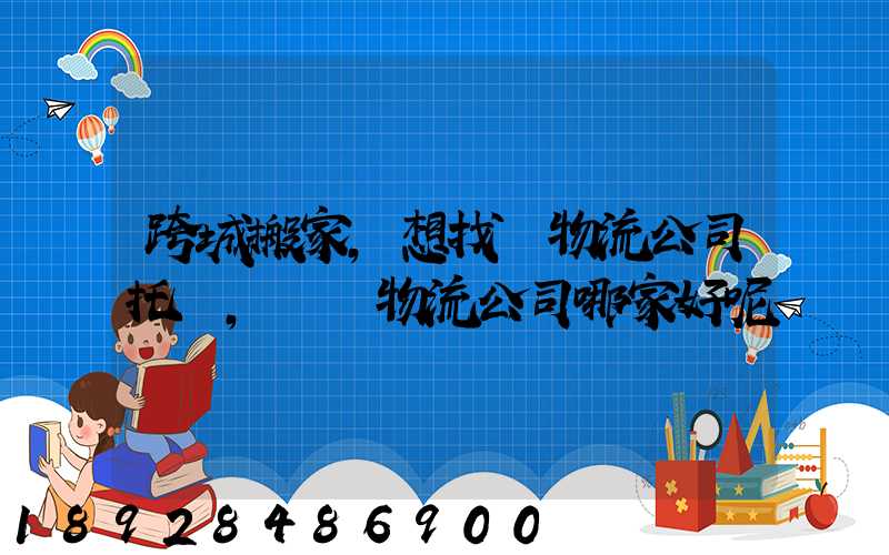 跨城搬家,想找個物流公司托運,請問物流公司哪家好呢